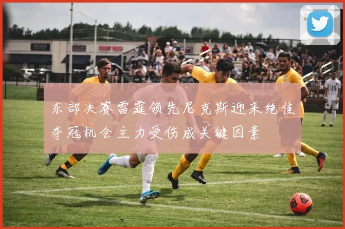 东部决赛雷霆领先尼克斯迎来绝佳夺冠机会主力受伤成关键因素