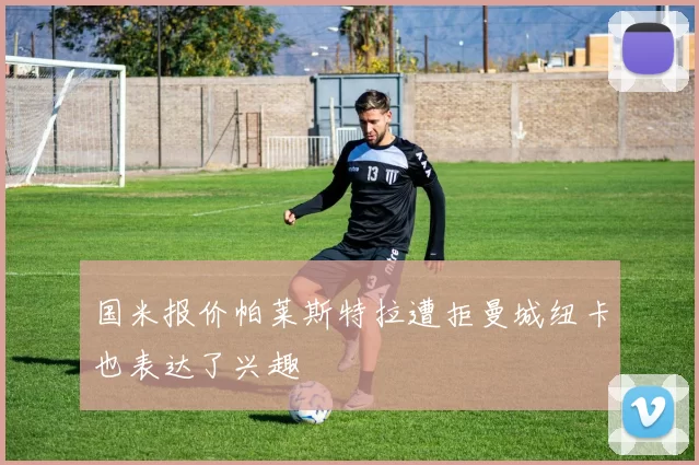 国米报价帕莱斯特拉遭拒曼城纽卡也表达了兴趣