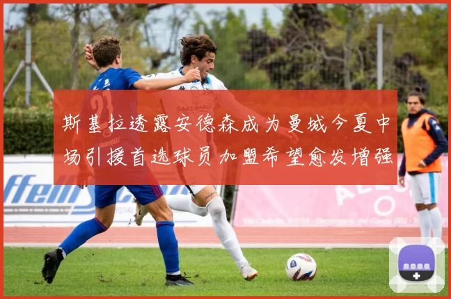 斯基拉透露安德森成为曼城今夏中场引援首选球员加盟希望愈发增强