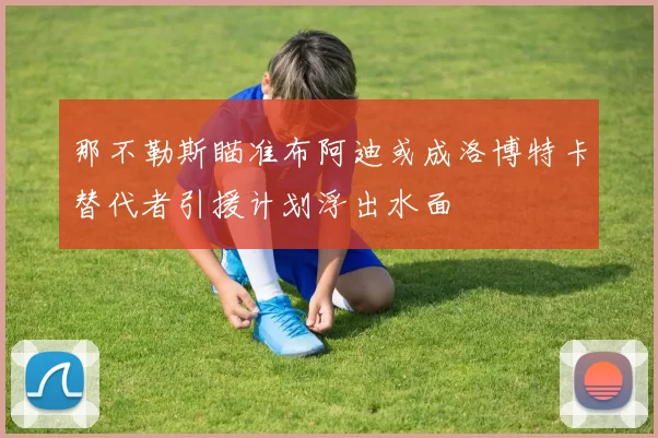 那不勒斯瞄准布阿迪或成洛博特卡替代者引援计划浮出水面