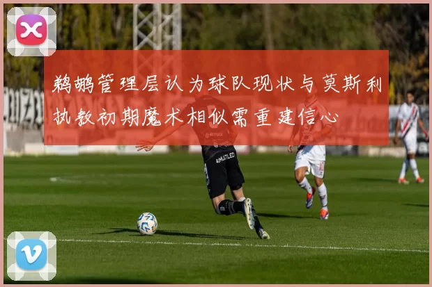鹈鹕管理层认为球队现状与莫斯利执教初期魔术相似需重建信心