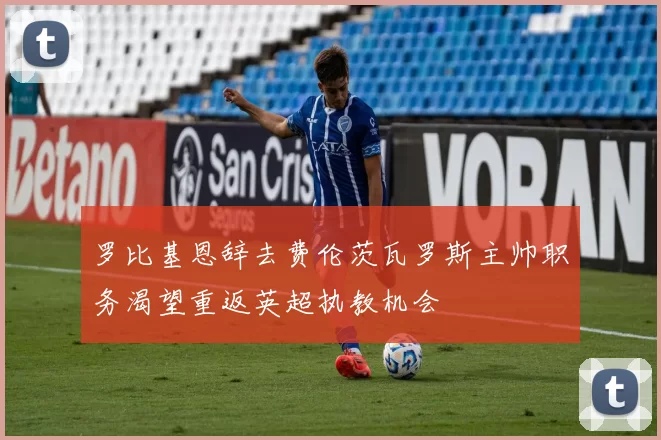 罗比基恩辞去费伦茨瓦罗斯主帅职务渴望重返英超执教机会