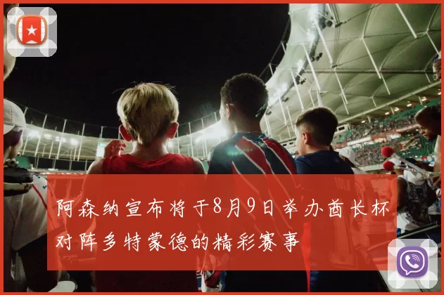 阿森纳宣布将于8月9日举办酋长杯对阵多特蒙德的精彩赛事