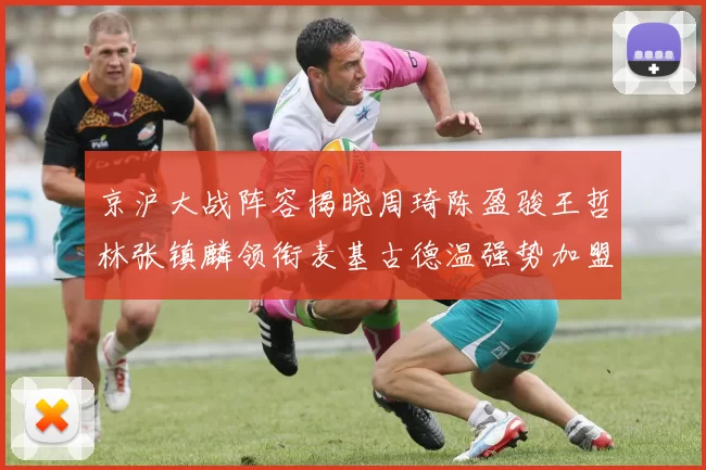 京沪大战阵容揭晓周琦陈盈骏王哲林张镇麟领衔麦基古德温强势加盟