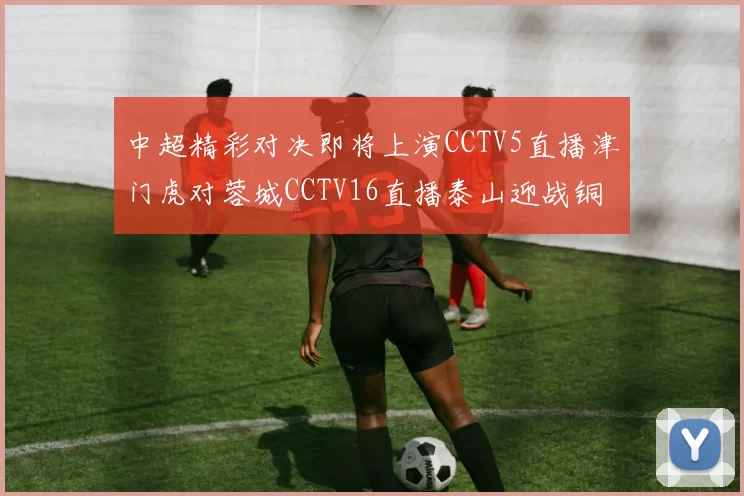 中超精彩对决即将上演CCTV5直播津门虎对蓉城CCTV16直播泰山迎战铜梁龙