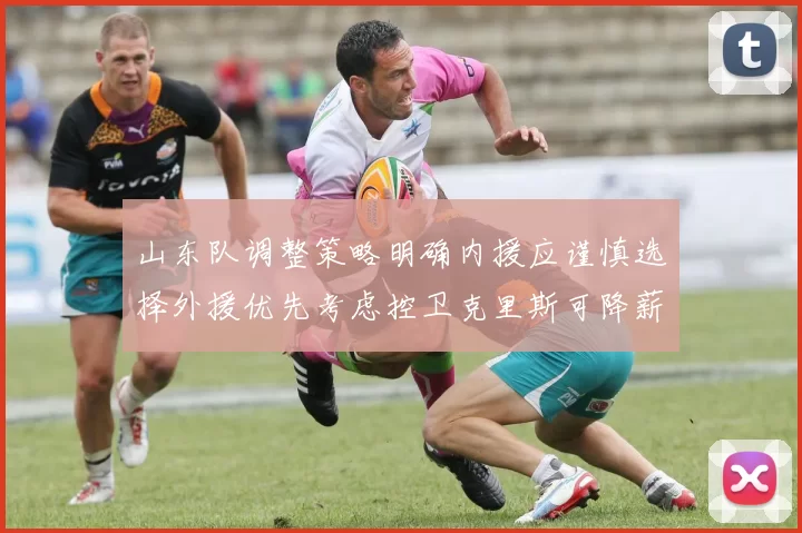山东队调整策略明确内援应谨慎选择外援优先考虑控卫克里斯可降薪续约