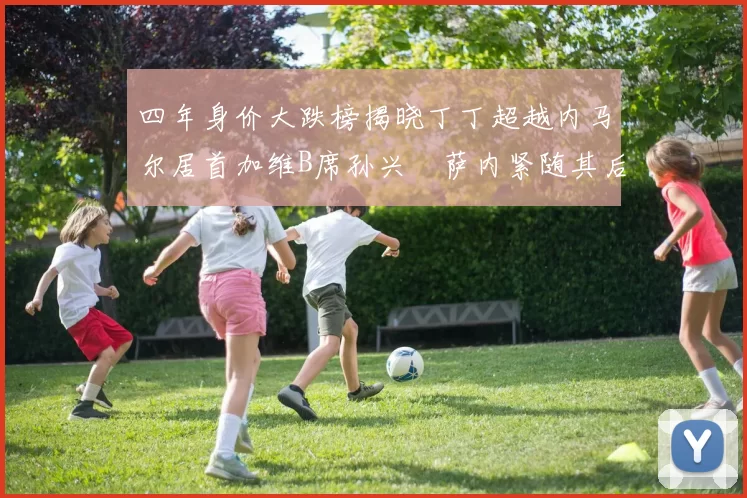 四年身价大跌榜揭晓丁丁超越内马尔居首加维B席孙兴慜萨内紧随其后