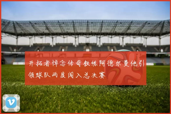 开拓者悼念传奇教练阿德尔曼他引领球队两度闯入总决赛