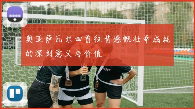 奥亚萨瓦尔回首往昔感慨壮举成就的深刻意义与价值