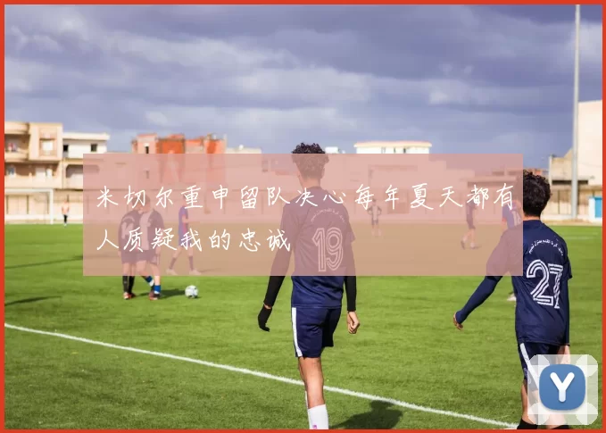 米切尔重申留队决心每年夏天都有人质疑我的忠诚