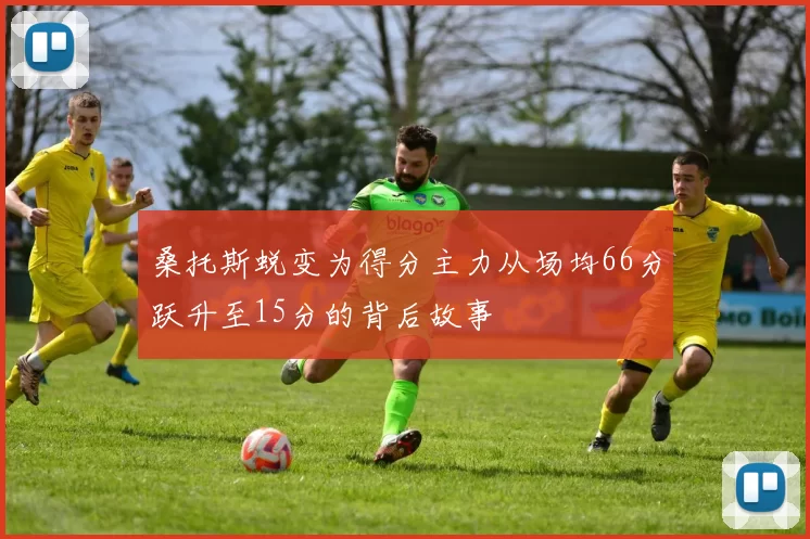 桑托斯蜕变为得分主力从场均66分跃升至15分的背后故事