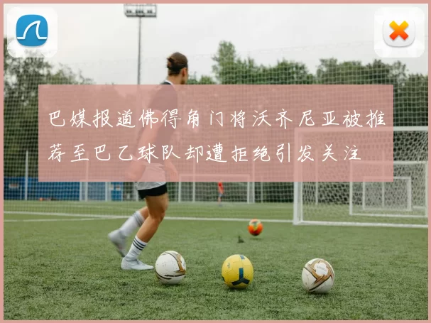 巴媒报道佛得角门将沃齐尼亚被推荐至巴乙球队却遭拒绝引发关注