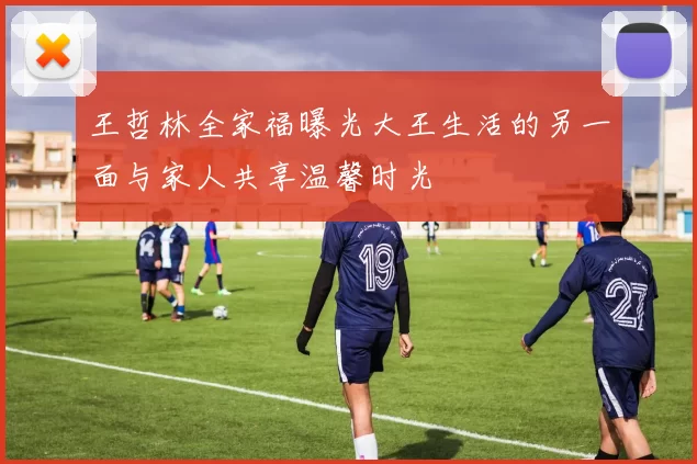王哲林全家福曝光大王生活的另一面与家人共享温馨时光
