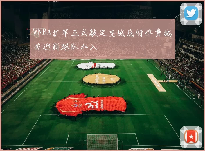 WNBA扩军正式敲定克城底特律费城将迎新球队加入