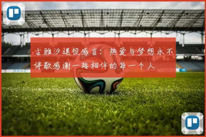 古雅沙退役感言：热爱与梦想永不停歇感谢一路相伴的每一个人